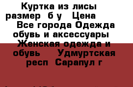 Куртка из лисы 46 размер  б/у › Цена ­ 4 500 - Все города Одежда, обувь и аксессуары » Женская одежда и обувь   . Удмуртская респ.,Сарапул г.